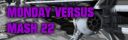 Monday Versus Mash XXII